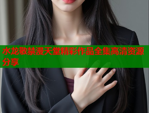 水龙敬禁漫天堂精彩作品全集高清资源分享  第1张