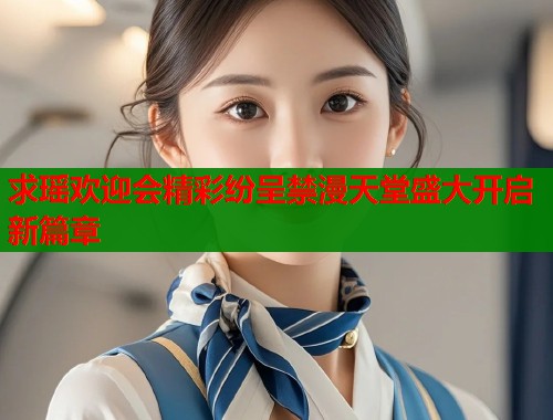 求瑶欢迎会精彩纷呈禁漫天堂盛大开启新篇章  第1张