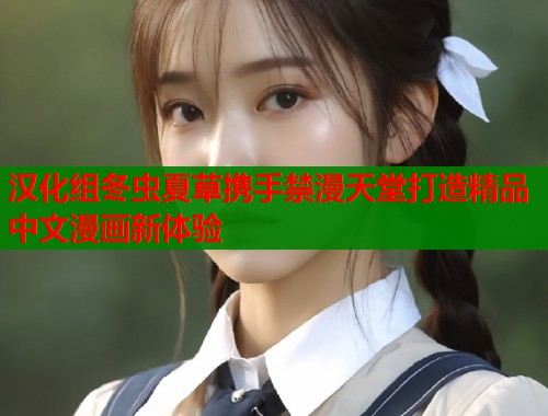 汉化组冬虫夏草携手禁漫天堂打造精品中文漫画新体验  第1张