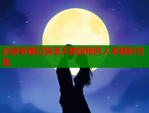 派蒙奇遇记禁漫天堂探秘同人本精彩合集  第2张