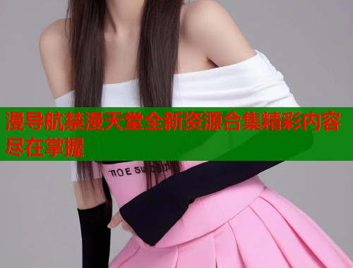 漫导航禁漫天堂全新资源合集精彩内容尽在掌握  第1张