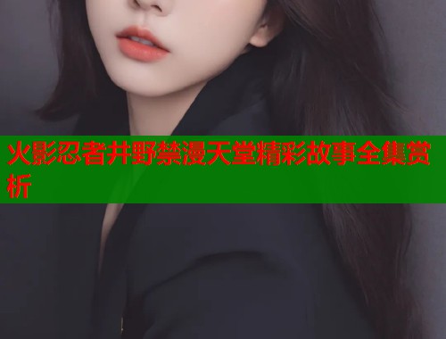 火影忍者井野禁漫天堂精彩故事全集赏析  第1张
