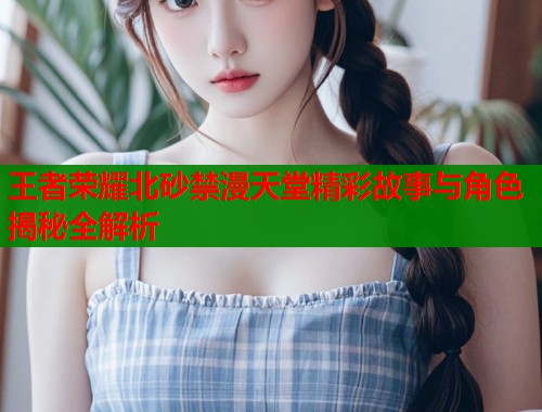 王者荣耀北砂禁漫天堂精彩故事与角色揭秘全解析  第2张