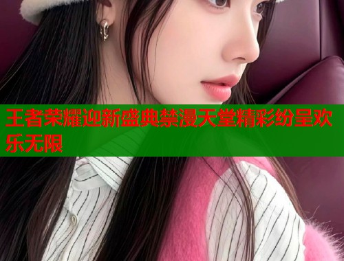 王者荣耀迎新盛典禁漫天堂精彩纷呈欢乐无限  第2张