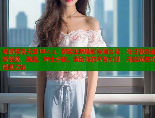 畅游禁漫天堂18c.ic，探索无限精彩漫画世界，每日更新最新资源，高清，绅士必备，满足你的所有幻想，开启沉浸式漫画之旅  第1张